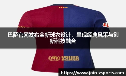 巴萨官网发布全新球衣设计，呈现经典风采与创新科技融合