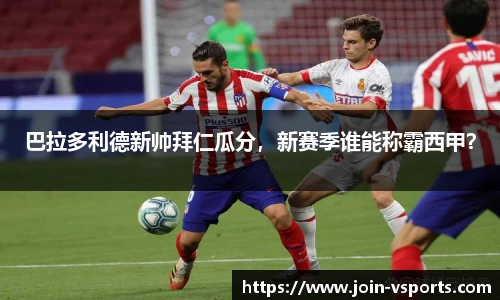 巴拉多利德新帅拜仁瓜分，新赛季谁能称霸西甲？