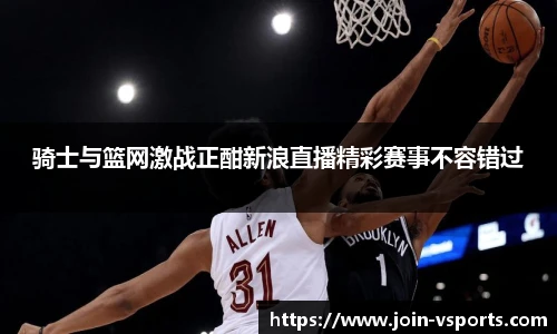 骑士与篮网激战正酣新浪直播精彩赛事不容错过