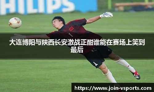 大连博阳与陕西长安激战正酣谁能在赛场上笑到最后