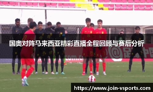国奥对阵马来西亚精彩直播全程回顾与赛后分析