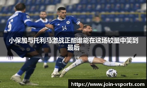 小保加与托利马激战正酣谁能在这场较量中笑到最后