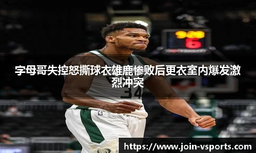 字母哥失控怒撕球衣雄鹿惨败后更衣室内爆发激烈冲突