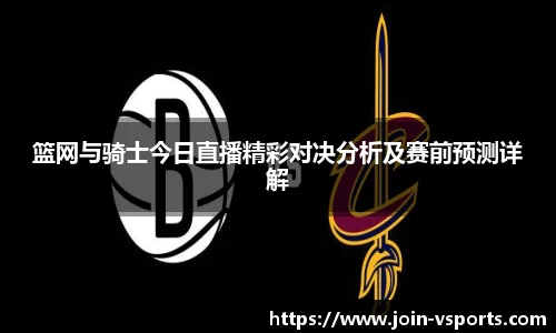 篮网与骑士今日直播精彩对决分析及赛前预测详解