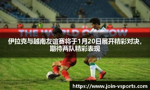 伊拉克与越南友谊赛将于1月20日展开精彩对决，期待两队精彩表现